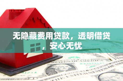 华安无隐藏费用贷款，透明借贷，安心无忧