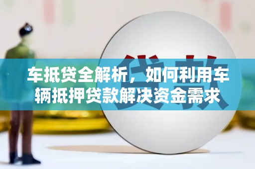 华安车抵贷全解析，如何利用车辆抵押贷款解决资金需求