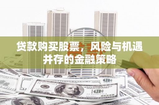 华安贷款购买股票，风险与机遇并存的金融策略