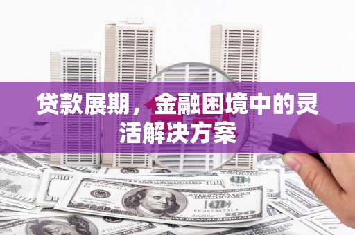 华安贷款展期，金融困境中的灵活解决方案