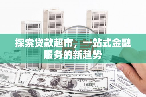 华安探索贷款超市，一站式金融服务的新趋势