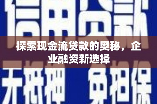 华安探索现金流贷款的奥秘，企业融资新选择