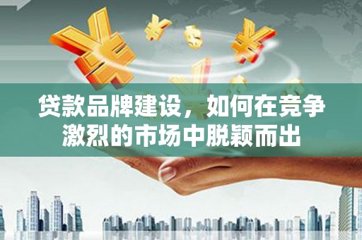 华安贷款品牌建设，如何在竞争激烈的市场中脱颖而出