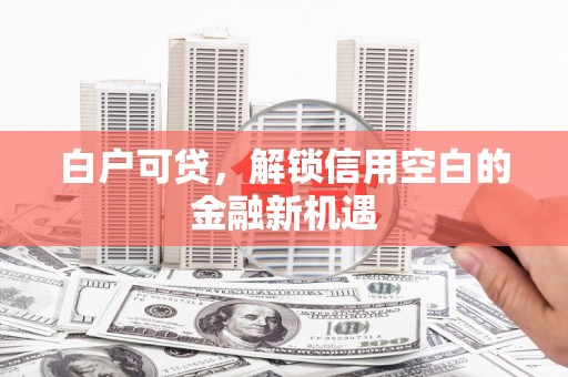 华安白户可贷，解锁信用空白的金融新机遇