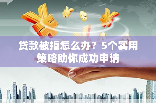 华安贷款被拒怎么办？5个实用策略助你成功申请