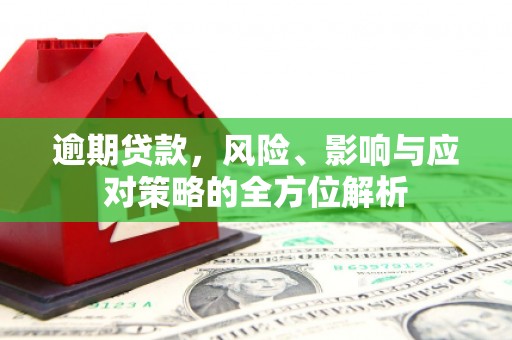 华安逾期贷款，风险、影响与应对策略的全方位解析