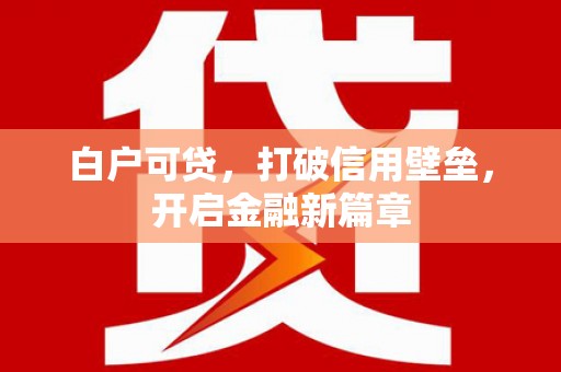 华安白户可贷，打破信用壁垒，开启金融新篇章