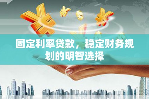 华安固定利率贷款，稳定财务规划的明智选择