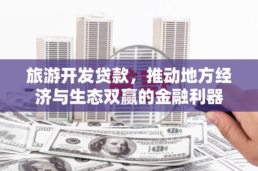 华安旅游开发贷款，推动地方经济与生态双赢的金融利器