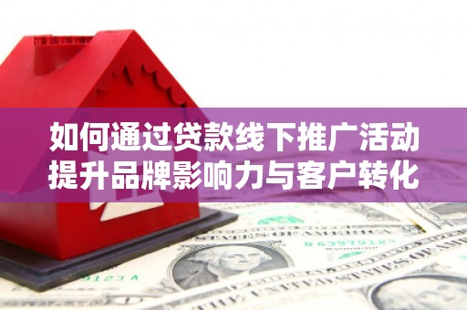 华安如何通过贷款线下推广活动提升品牌影响力与客户转化率