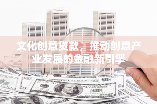 华安文化创意贷款，推动创意产业发展的金融新引擎