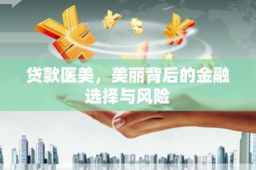 华安贷款医美，美丽背后的金融选择与风险