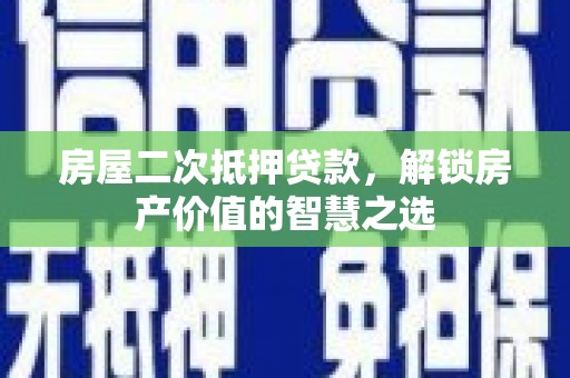 华安房屋二次抵押贷款，解锁房产价值的智慧之选