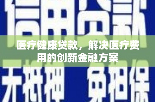华安医疗健康贷款，解决医疗费用的创新金融方案