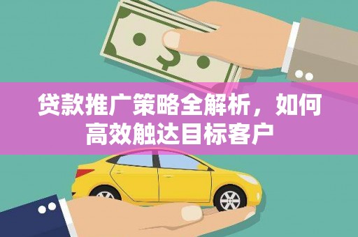 华安贷款推广策略全解析，如何高效触达目标客户