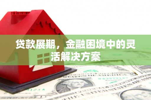 华安贷款展期，金融困境中的灵活解决方案
