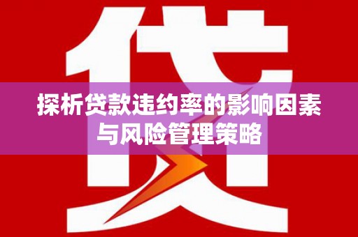 华安探析贷款违约率的影响因素与风险管理策略