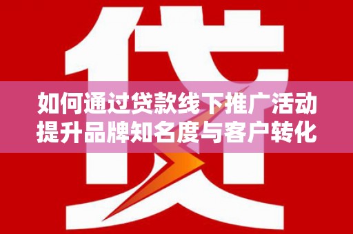 华安如何通过贷款线下推广活动提升品牌知名度与客户转化率