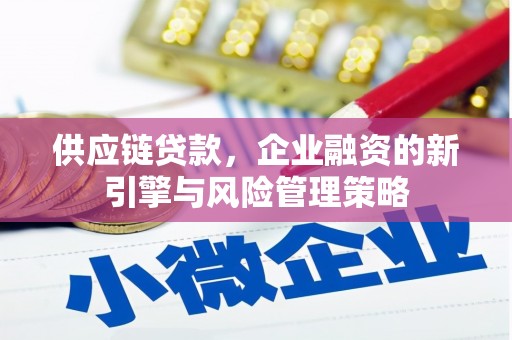华安供应链贷款，企业融资的新引擎与风险管理策略