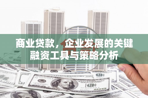 华安商业贷款，企业发展的关键融资工具与策略分析