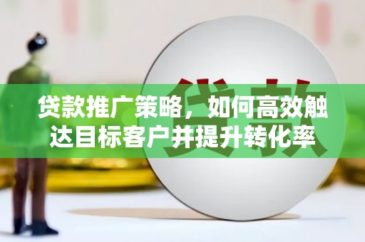 华安贷款推广策略，如何高效触达目标客户并提升转化率