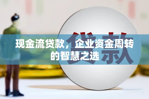 华安现金流贷款，企业资金周转的智慧之选