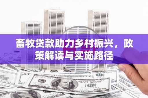 华安畜牧贷款助力乡村振兴，政策解读与实施路径