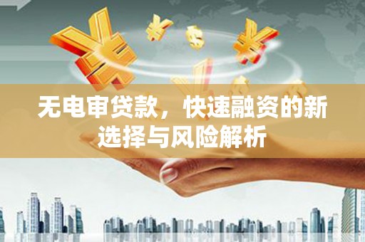 华安无电审贷款，快速融资的新选择与风险解析