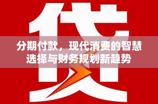 华安分期付款，现代消费的智慧选择与财务规划新趋势