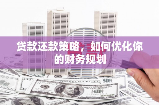 华安贷款还款策略，如何优化你的财务规划