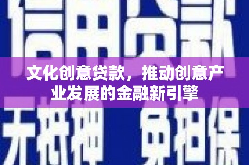 华安文化创意贷款，推动创意产业发展的金融新引擎