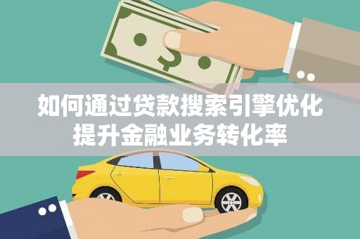 华安如何通过贷款搜索引擎优化提升金融业务转化率