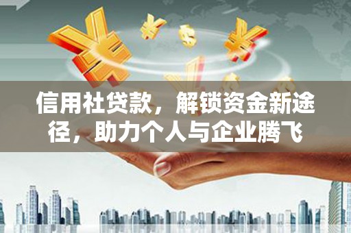 华安信用社贷款，解锁资金新途径，助力个人与企业腾飞