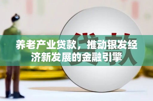 华安养老产业贷款，推动银发经济新发展的金融引擎