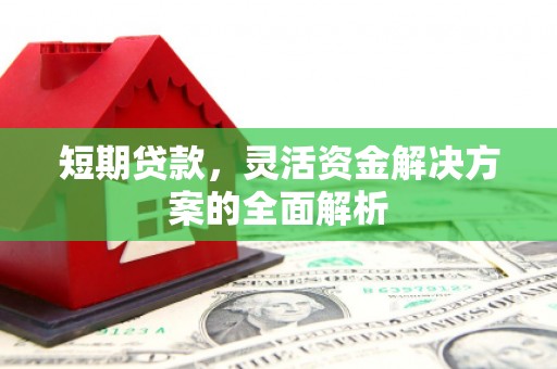 华安短期贷款，灵活资金解决方案的全面解析