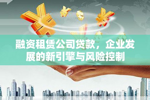 华安融资租赁公司贷款，企业发展的新引擎与风险控制