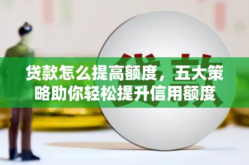 华安贷款怎么提高额度，五大策略助你轻松提升信用额度