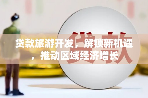 华安贷款旅游开发，解锁新机遇，推动区域经济增长