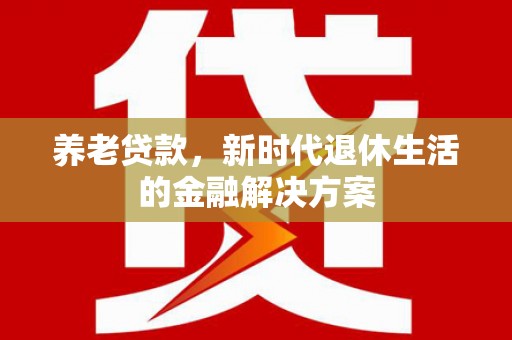 华安养老贷款，新时代退休生活的金融解决方案