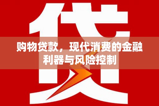 华安购物贷款，现代消费的金融利器与风险控制