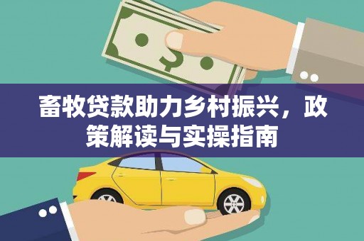 华安畜牧贷款助力乡村振兴，政策解读与实操指南