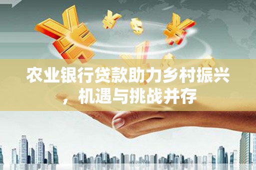 华安农业银行贷款助力乡村振兴，机遇与挑战并存