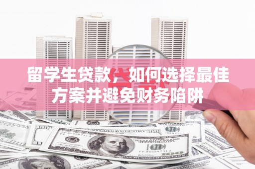 华安留学生贷款，如何选择最佳方案并避免财务陷阱