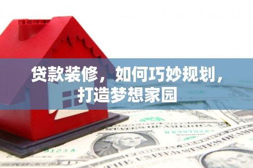 华安贷款装修，如何巧妙规划，打造梦想家园