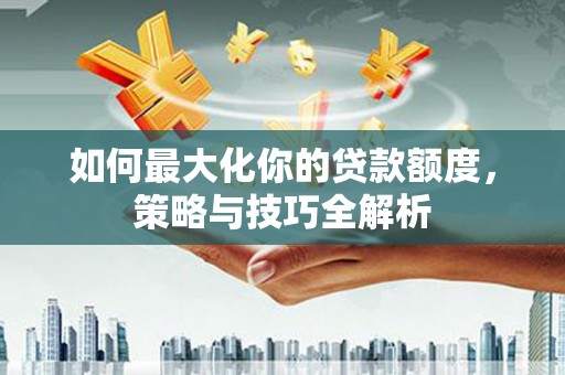 华安如何最大化你的贷款额度，策略与技巧全解析