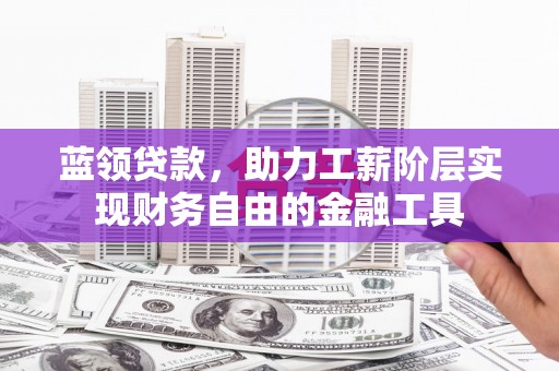 华安蓝领贷款，助力工薪阶层实现财务自由的金融工具