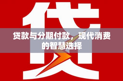 华安贷款与分期付款，现代消费的智慧选择