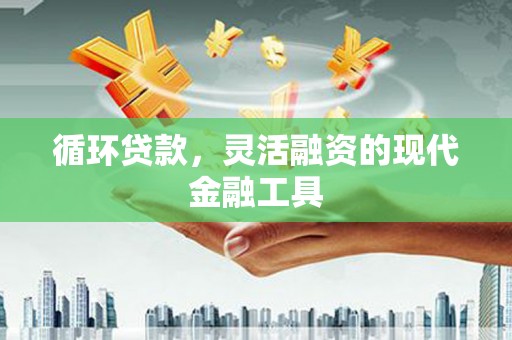 华安循环贷款，灵活融资的现代金融工具