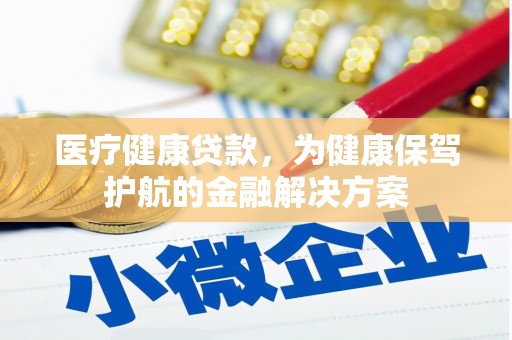 华安医疗健康贷款，为健康保驾护航的金融解决方案