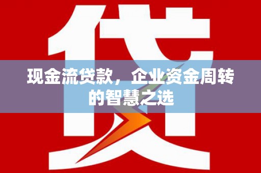 华安现金流贷款，企业资金周转的智慧之选